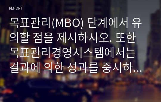 목표관리(MBO) 단계에서 유의할 점을 제시하시오. 또한 목표관리경영시스템에서는 결과에 의한 성과를 중시하는 경향이 있어서 인간존중, 인간관계 형성 및 부하직원의 육성 등에 어려움이 있을 수 있다. 이러한 면을 극복하기 위한 방안에 대해 자신의 견해를 포함하여 기술하시오. 병원 조직의 분권화와 권한 위임의 정도를 사례를 들어 논하시오.