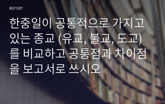 한중일이 공통적으로 가지고 있는 종교 (유교, 불교, 도교)를 비교하고 공통점과 차이점을 보고서로 쓰시오