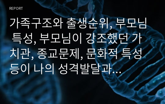 가족구조와 출생순위, 부모님 특성, 부모님이 강조했던 가치관, 종교문제, 문화적 특성 등이 나의 성격발달과 역할행위에 미친 영향