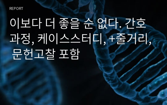 A+ 이보다 더 좋을 순 없다. 간호과정, 케이스스터디, +줄거리, 문헌고찰 포함