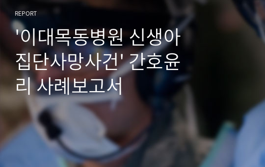 &#039;이대목동병원 신생아 집단사망사건&#039; 간호윤리 사례보고서