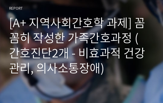 [A+ 지역사회간호학 과제] 꼼꼼히 작성한 가족간호과정 (간호진단2개 - 비효과적 건강관리, 의사소통장애)