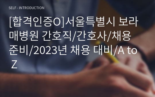 [합격인증O]2023 서울특별시 보라매병원 신규간호사 합격의 모든 것! 간호직/간호사/채용 준비/자기소개서/필기/면접/2023년 채용 대비/A to Z