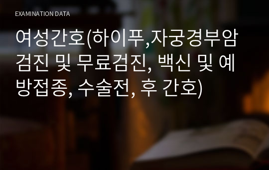 여성간호(하이푸,자궁경부암 검진 및 무료검진, 백신 및 예방접종, 수술전, 후 간호)