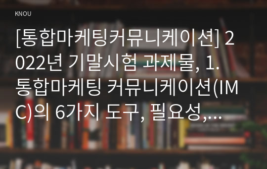 [통합마케팅커뮤니케이션] 2022년 기말시험 과제물, 1. 통합마케팅 커뮤니케이션(IMC)의 6가지 도구, 필요성, 2. 광고의 소구 방식과 광고의 표현 방법, 3. PR과 퍼블리시티와 기업광고의 각각의 기능, 공통점, 4. 소비자를 대상으로 하는 판매 촉진 기법