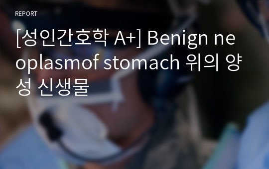 [성인간호학 A+] Benign neoplasmof stomach 위의 양성 신생물