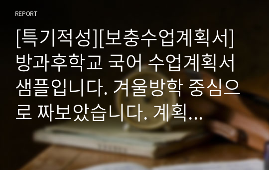 [특기적성][보충수업계획서] 방과후학교 국어 수업계획서 샘플입니다. 겨울방학 중심으로 짜보았습니다. 계획서 짜기가 죽기보다 싫으신 분들이 보시면 좋습니다.