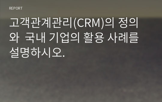 고객관계관리(CRM)의 정의와  국내 기업의 활용 사례를 설명하시오.