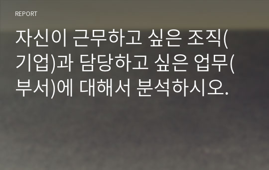 자신이 근무하고 싶은 조직(기업)과 담당하고 싶은 업무(부서)에 대해서 분석하시오.