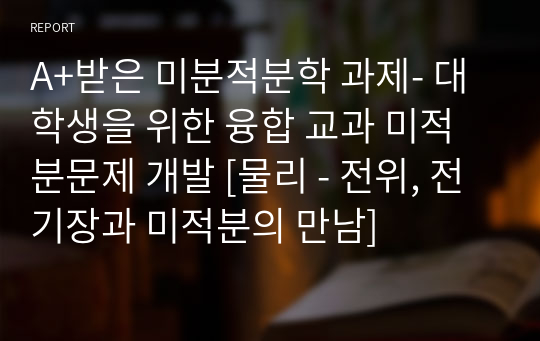 A+받은 미분적분학 과제- 대학생을 위한 융합 교과 미적분문제 개발 [물리 - 전위, 전기장과 미적분의 만남]