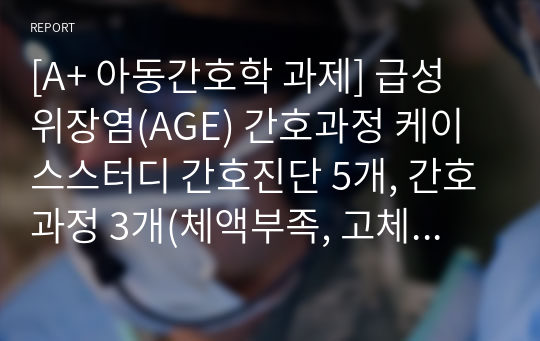 [A+ 아동간호학 과제] 급성 위장염(AGE) 간호과정 케이스스터디 간호진단 5개, 간호과정 3개(체액부족, 고체온, 피부통합성장애)