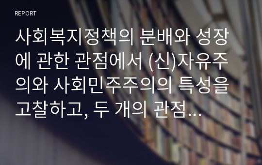 사회복지정책의 분배와 성장에 관한 관점에서 (신)자유주의와 사회민주주의의 특성을 고찰하고, 두 개의 관점 중 본인이 선호하는 관점을 고르고 그 이유를 쓰시오.