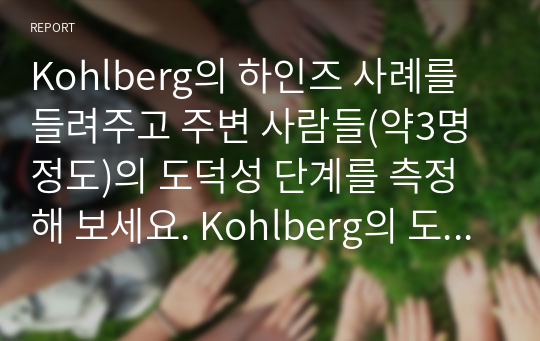 Kohlberg의 하인즈 사례를 들려주고 주변 사람들(약3명 정도)의 도덕성 단계를 측정해 보세요. Kohlberg의 도덕성 발달이론을 적용하여 결과를 해석해 보세요.