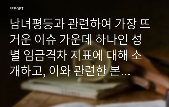 남녀평등과 관련하여 가장 뜨거운 이슈 가운데 하나인 성별 임금격차 지표에 대해 소개하고, 이와 관련한 본인의 의견을 서술해보시오.