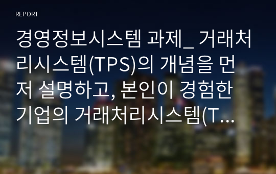 경영정보시스템 과제_ 거래처리시스템(TPS)의 개념을 먼저 설명하고, 본인이 경험한 기업의 거래처리시스템(TPS)을 선정하여