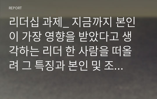 리더십 과제_ 지금까지 본인이 가장 영향을 받았다고 생각하는 리더 한 사람을 떠올려 그 특징과 본인 및 조직에 미친 영향력을 구체적으로 제시하고