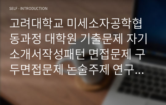 고려대학교 미세소자공학협동과정 대학원 기출문제 자기소개서작성패턴 면접문제 구두면접문제 논술주제 연구계획서 자소서 지원동기작성