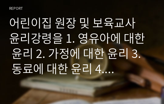 어린이집 원장 및 보육교사 윤리강령을 1. 영유아에 대한 윤리 2. 가정에 대한 윤리 3. 동료에 대한 윤리 4. 사회에 대한 윤리 등으로 각각 기술하고, 보육현장에서 발생할 수 있는 윤리적 갈등의 예시를 들어보시오.