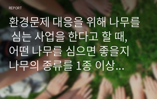 환경문제 대응을 위해 나무를 심는 사업을 한다고 할 때, 어떤 나무를 심으면 좋을지 나무의 종류를 1종 이상 선정하고 그 이유를 설명하는 글을 자유 양식으로 써서 제출하십시오.