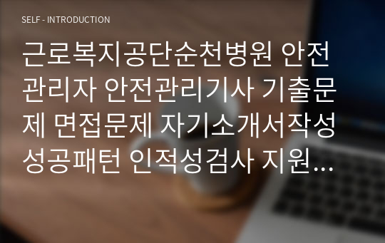 근로복지공단순천병원 안전관리자 안전관리기사 기출문제 면접문제 자기소개서작성성공패턴 인적성검사 지원동기작성 직무계획서 입사지원서작성요령