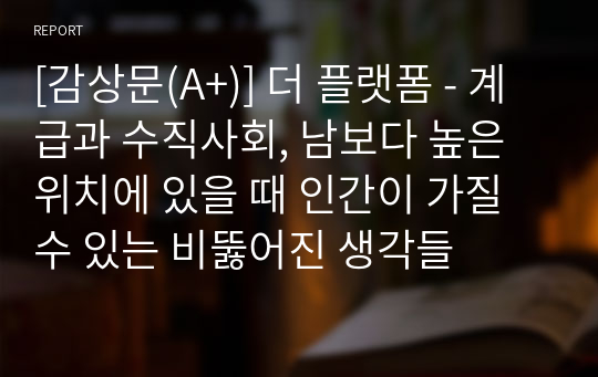 [감상문(A+)] 더 플랫폼 - 계급과 수직사회, 남보다 높은 위치에 있을 때 인간이 가질 수 있는 비뚫어진 생각들