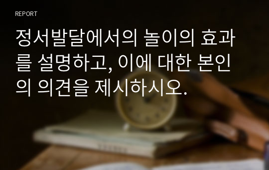 정서발달에서의 놀이의 효과를 설명하고, 이에 대한 본인의 의견을 제시하시오.