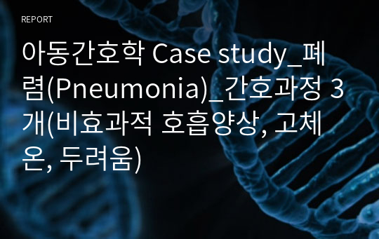 아동간호학 Case study_폐렴(Pneumonia)_간호과정 3개(비효과적 호흡양상, 고체온, 두려움)