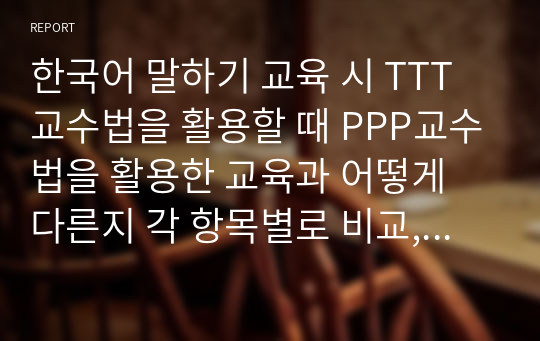 한국어 말하기 교육 시 TTT교수법을 활용할 때 PPP교수법을 활용한 교육과 어떻게 다른지 각 항목별로 비교, 대조하여 설명하시오