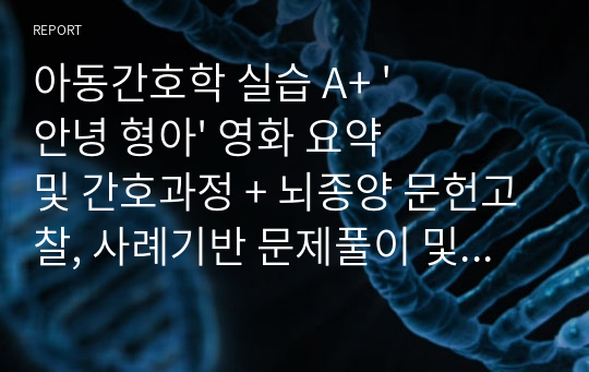 아동간호학 실습 A+ &#039;안녕 형아&#039; 영화 요약 및 간호과정 + 뇌종양 문헌고찰, 사례기반 문제풀이 및 간호과정 적용