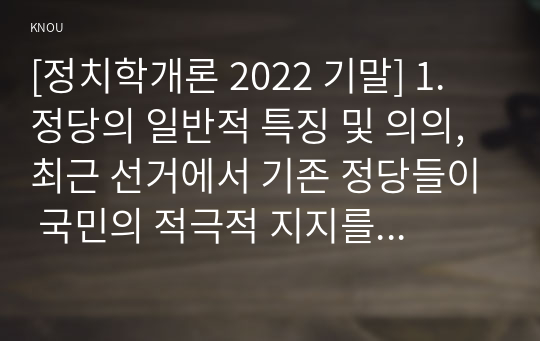 [정치학개론 2022 기말] 1. 정당의 일반적 특징 및 의의, 최근 선거에서 기존 정당들이 국민의 적극적 지지를 받지 못하는 이유 2. 관료제의 순기능과 역기능 및 관료제의 미래사회적 대안 3. 근대화와 정치발전 간의 관계에 관한 이론적 시각에 부합하는 현실 사례나 실증연구 찾고 타당성 논술