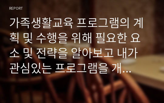 가족생활교육 프로그램의 계획 및 수행을 위해 필요한 요소 및 전략을 알아보고 내가 관심있는 프로그램을 개발해보시오.