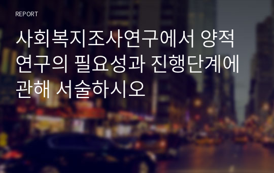 사회복지조사연구에서 양적연구의 필요성과 진행단계에 관해 서술하시오