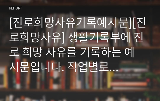 [진로희망사유기록예시문][진로희망사유] 생활기록부에 진로 희망 사유를 기록하는 예시문입니다. 직업별로 희망하는 이유를 구체적으로 적어보았습니다.