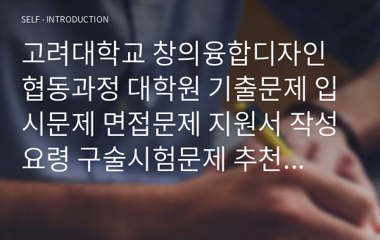 고려대학교 창의융합디자인협동과정 대학원 기출문제 입시문제 면접문제 지원서 작성요령 구술시험문제 추천서 논술주제 연구계획서