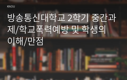 방송통신대학교 2학기 중간과제/학교폭력예방 및 학생의 이해/만점