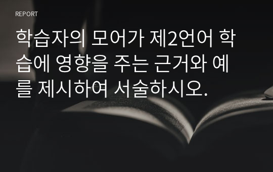 학습자의 모어가 제2언어 학습에 영향을 주는 근거와 예를 제시하여 서술하시오.