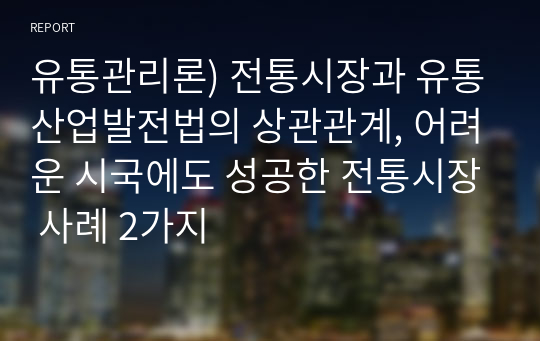 유통관리론) 전통시장과 유통산업발전법의 상관관계, 어려운 시국에도 성공한 전통시장 사례 2가지