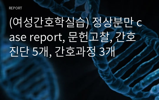 (여성간호학실습) 정상분만 case report, 문헌고찰, 간호진단 5개, 간호과정 3개