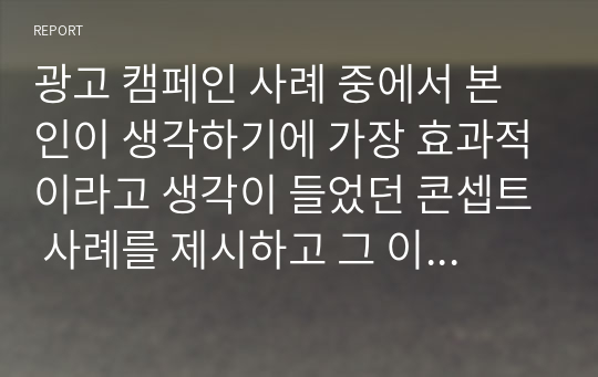 광고 캠페인 사례 중에서 본인이 생각하기에 가장 효과적이라고 생각이 들었던 콘셉트 사례를 제시하고 그 이유는 무엇인지 서술하시오