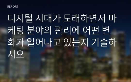 디지털 시대가 도래하면서 마케팅 분야의 관리에 어떤 변화가 일어나고 있는지 기술하시오