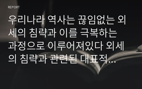 우리나라 역사는 끊임없는 외세의 침략과 이를 극복하는 과정으로 이루어져있다 외세의 침략과 관련된 대표적인  사건2가지를 선택하여 그 내용 원인 과정 결과 포함 을 정리하고 사건 이후의 사회 변화에 대하여 자기 견해를 기술하시오.