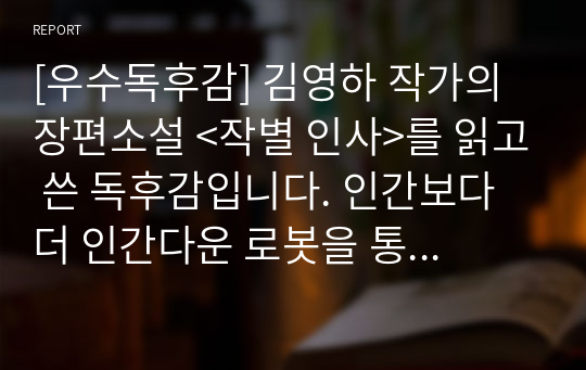 [우수독후감] 김영하 작가의 장편소설 &lt;작별 인사&gt;를 읽고 쓴 독후감입니다. 인간보다 더 인간다운 로봇을 통해 인간의 본질에 관해 생각해 보시기를 바랍니다.