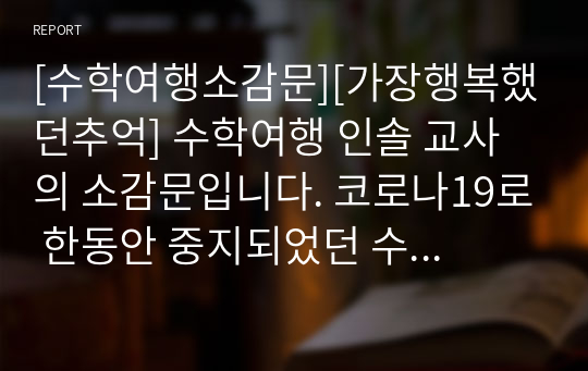 [수학여행소감문][가장행복했던추억] 수학여행 인솔 교사의 소감문입니다. 코로나19로 한동안 중지되었던 수학여행이 재개되어 학생들을 인솔하며 겪은 어느 인솔교사의 감회와 여정이 흥미진진하게 잘 묘사된 수작입니다.