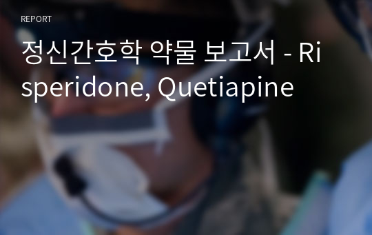 정신간호학 약물 보고서 - Risperidone, Quetiapine