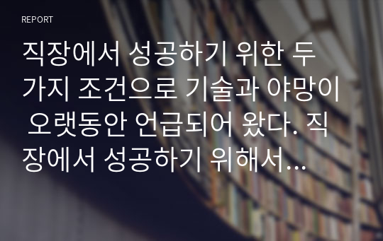 직장에서 성공하기 위한 두 가지 조건으로 기술과 야망이 오랫동안 언급되어 왔다. 직장에서 성공하기 위해서는 조직이 중요하게 여기는 재능과 기술을 갖추고 있어야 하고, 일을 믿고 맡을 수 있을 정도로 열심히 일해야 한다. 하지만 최근의 일의 세계는 빠르게 변화하고 있다. 변화하는 일의 세계에서 성공하기 위한 새로운 조건을 세 가지를 제시하고 설명하시오.