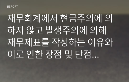 재무회계에서 현금주의에 의하지 않고 발생주의에 의해 재무제표를 작성하는 이유와 이로 인한 장점 및 단점에 대해서 논하시오.