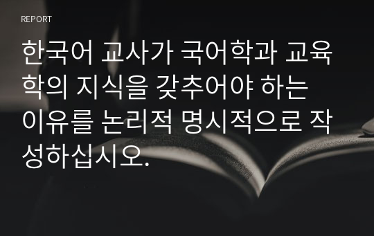 한국어 교사가 국어학과 교육학의 지식을 갖추어야 하는 이유를 논리적 명시적으로 작성하십시오.