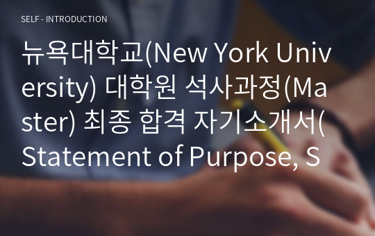 뉴욕대학교(New York University) 대학원 석사과정(Master) 최종 합격 자기소개서(Statement of Purpose, SOP)