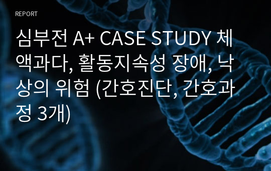 심부전 A+ CASE STUDY 체액과다, 활동지속성 장애, 낙상의 위험 (간호진단, 간호과정 3개)