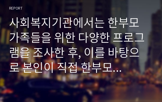 사회복지기관에서는 한부모 가족들을 위한 다양한 프로그램을 조사한 후, 이를 바탕으로 본인이 직접 한부모 가족들을 위한 프로그램을 한가지씩 개발해보시오.